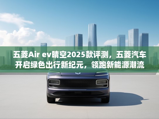 五菱Air ev晴空2025款评测，五菱汽车开启绿色出行新纪元，领跑新能源潮流