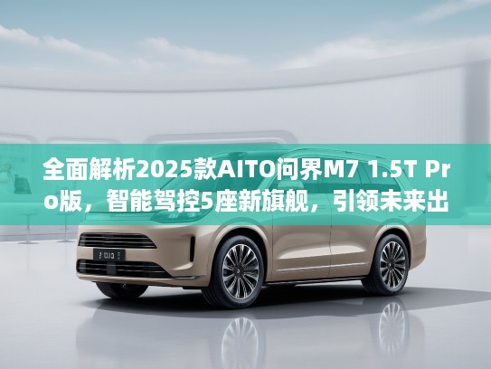 全面解析2025款AITO问界M7 1.5T Pro版，智能驾控5座新旗舰，引领未来出行潮流！