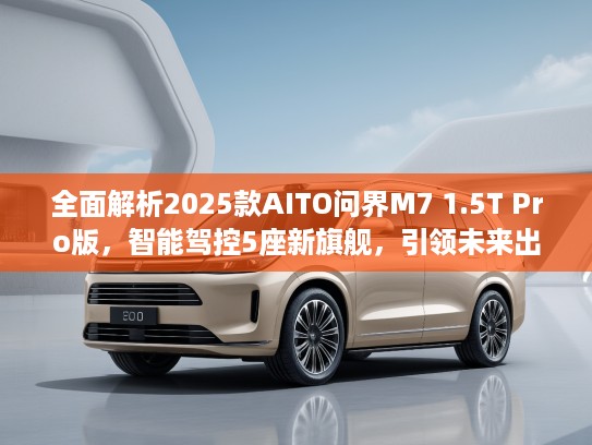全面解析2025款AITO问界M7 1.5T Pro版，智能驾控5座新旗舰，引领未来出行潮流！