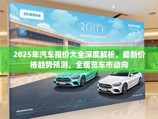 2025年汽车报价大全深度解析，最新价格趋势预测，全面览车市动向