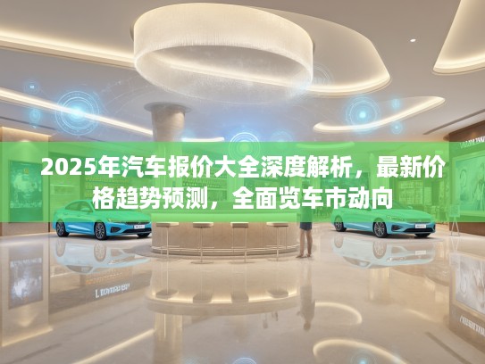 2025年汽车报价大全深度解析，最新价格趋势预测，全面览车市动向