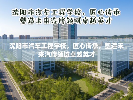 沈阳市汽车工程学校，匠心传承，塑造未来汽修领域卓越英才