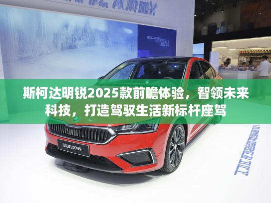 斯柯达明锐2025款前瞻体验，智领未来科技，打造驾驭生活新标杆座驾