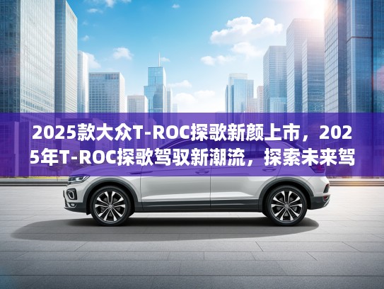2025款大众T-ROC探歌新颜上市，2025年T-ROC探歌驾驭新潮流，探索未来驾驶新体验