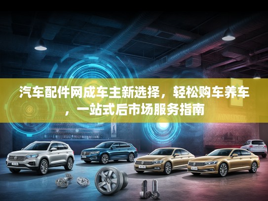 汽车配件网成车主新选择，轻松购车养车，一站式后市场服务指南
