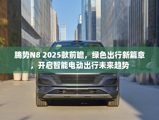 腾势N8 2025款前瞻，绿色出行新篇章，开启智能电动出行未来趋势