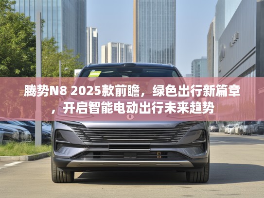 腾势N8 2025款前瞻，绿色出行新篇章，开启智能电动出行未来趋势