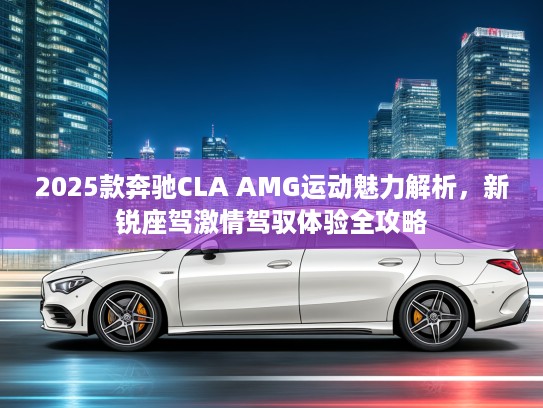 2025款奔驰CLA AMG运动魅力解析，新锐座驾激情驾驭体验全攻略