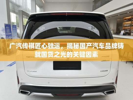 广汽传祺匠心独运，揭秘国产汽车品牌铸就国货之光的关键因素