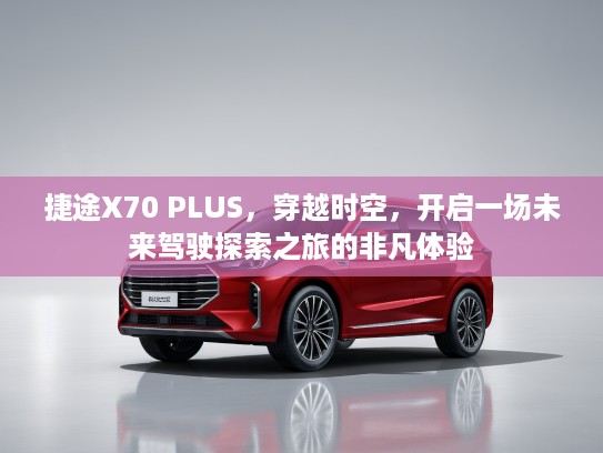捷途X70 PLUS，穿越时空，开启一场未来驾驶探索之旅的非凡体验