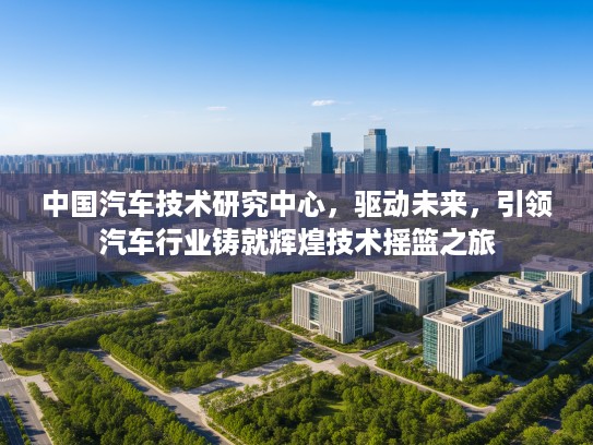 中国汽车技术研究中心，驱动未来，引领汽车行业铸就辉煌技术摇篮之旅