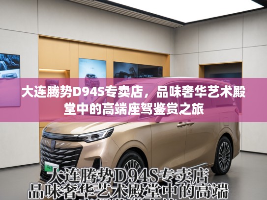大连腾势D94S专卖店，品味奢华艺术殿堂中的高端座驾鉴赏之旅