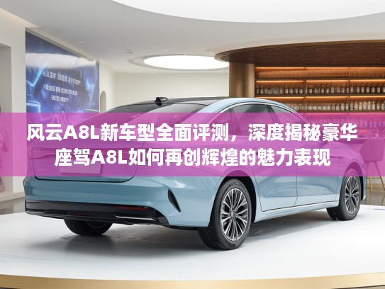 风云A8L新车型全面评测，深度揭秘豪华座驾A8L如何再创辉煌的魅力表现