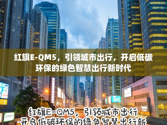 红旗E-QM5，引领城市出行，开启低碳环保的绿色智慧出行新时代