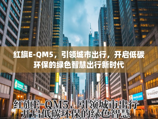 红旗E-QM5，引领城市出行，开启低碳环保的绿色智慧出行新时代