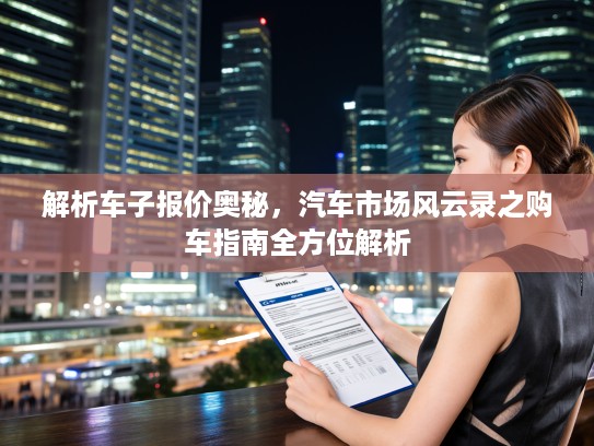 解析车子报价奥秘，汽车市场风云录之购车指南全方位解析