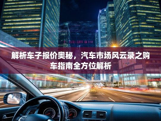 解析车子报价奥秘，汽车市场风云录之购车指南全方位解析