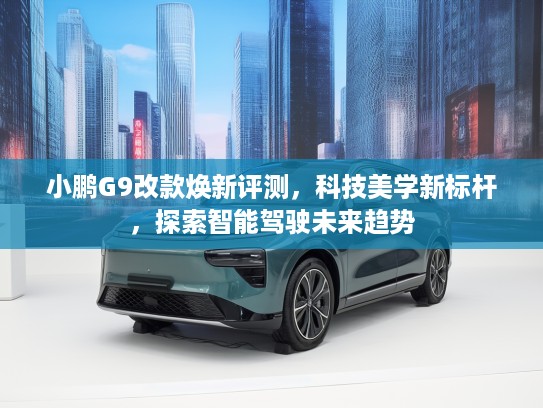 小鹏G9改款焕新评测，科技美学新标杆，探索智能驾驶未来趋势