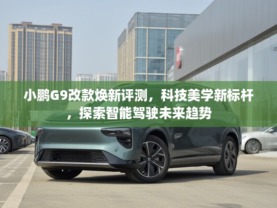 小鹏G9改款焕新评测，科技美学新标杆，探索智能驾驶未来趋势