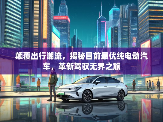 颠覆出行潮流，揭秘目前最优纯电动汽车，革新驾驭无界之旅