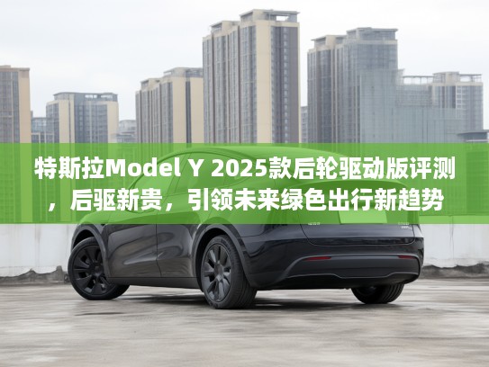 特斯拉Model Y 2025款后轮驱动版评测，后驱新贵，引领未来绿色出行新趋势