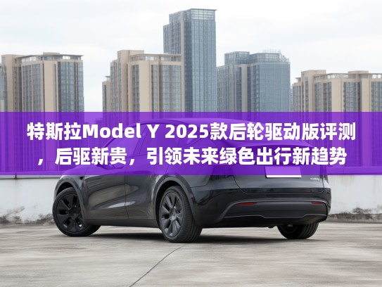 特斯拉Model Y 2025款后轮驱动版评测，后驱新贵，引领未来绿色出行新趋势