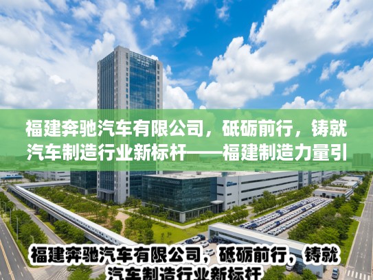 福建奔驰汽车有限公司，砥砺前行，铸就汽车制造行业新标杆——福建制造力量引领创新潮流