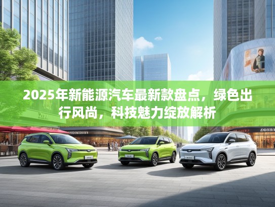 2025年新能源汽车最新款盘点，绿色出行风尚，科技魅力绽放解析