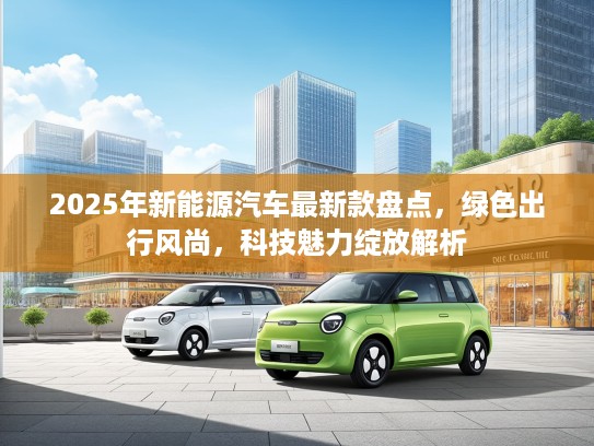 2025年新能源汽车最新款盘点，绿色出行风尚，科技魅力绽放解析