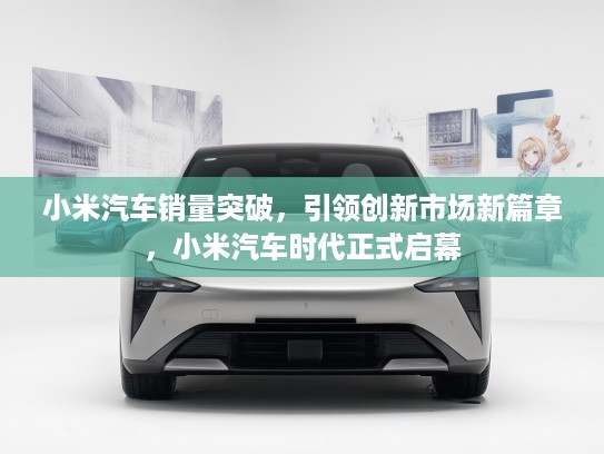 小米汽车销量突破，引领创新市场新篇章，小米汽车时代正式启幕