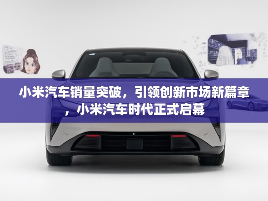 小米汽车销量突破，引领创新市场新篇章，小米汽车时代正式启幕