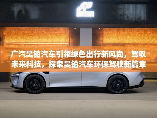 广汽昊铂汽车引领绿色出行新风尚，驾驭未来科技，探索昊铂汽车环保驾驶新篇章