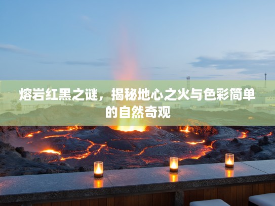 熔岩红黑之谜，揭秘地心之火与色彩简单的自然奇观