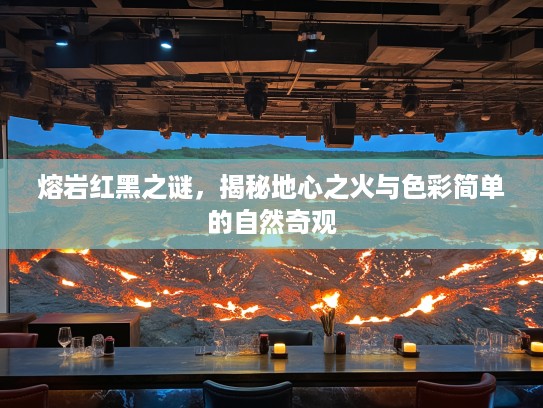 熔岩红黑之谜，揭秘地心之火与色彩简单的自然奇观