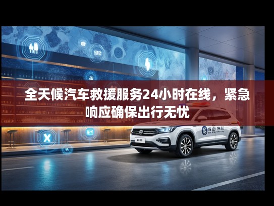 全天候汽车救援服务24小时在线，紧急响应确保出行无忧