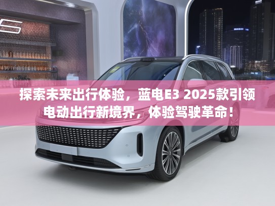 探索未来出行体验，蓝电E3 2025款引领电动出行新境界，体验驾驶革命！
