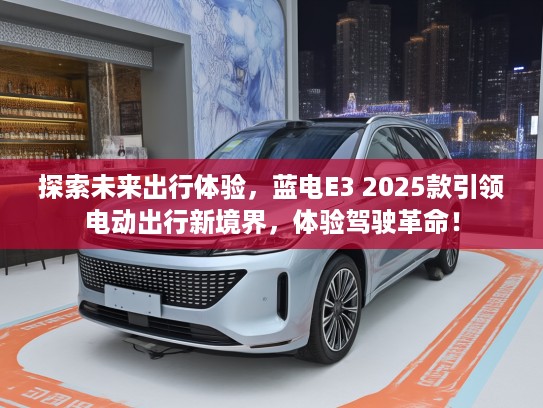 探索未来出行体验，蓝电E3 2025款引领电动出行新境界，体验驾驶革命！