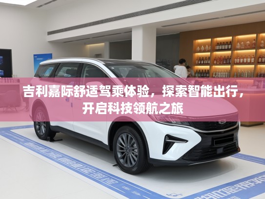 吉利嘉际舒适驾乘体验，探索智能出行，开启科技领航之旅