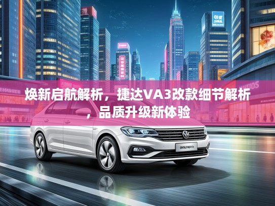 焕新启航解析，捷达VA3改款细节解析，品质升级新体验
