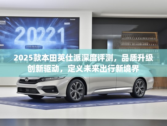 2025款本田英仕派深度评测，品质升级创新驱动，定义未来出行新境界