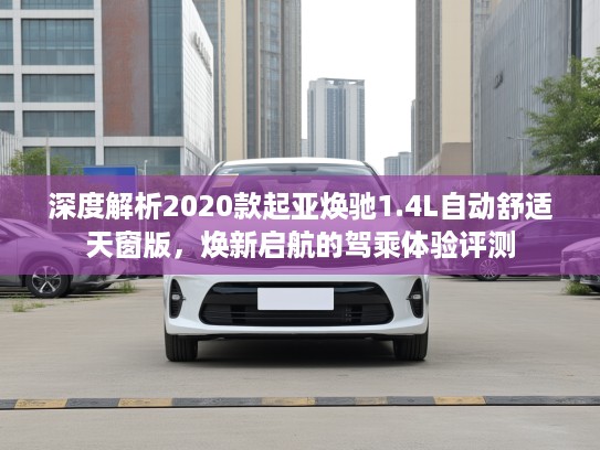 深度解析2020款起亚焕驰1.4L自动舒适天窗版，焕新启航的驾乘体验评测
