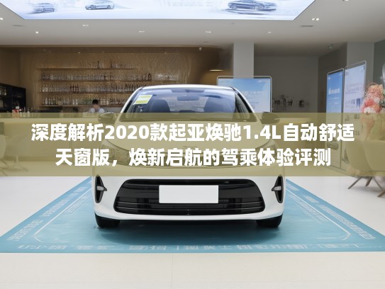 深度解析2020款起亚焕驰1.4L自动舒适天窗版，焕新启航的驾乘体验评测
