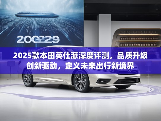 2025款本田英仕派深度评测，品质升级创新驱动，定义未来出行新境界