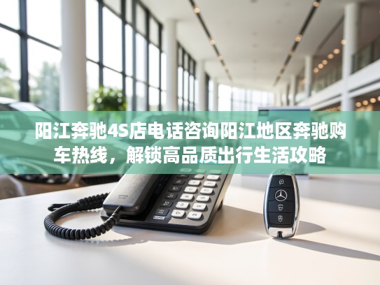 阳江奔驰4S店电话咨询阳江地区奔驰购车热线，解锁高品质出行生活攻略