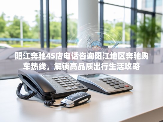 阳江奔驰4S店电话咨询阳江地区奔驰购车热线，解锁高品质出行生活攻略