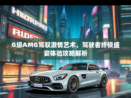 G级AMG驾驭激情艺术，驾驶者终极盛宴体验攻略解析