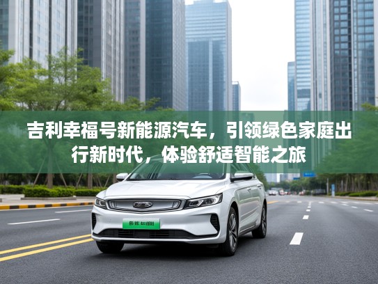 吉利幸福号新能源汽车，引领绿色家庭出行新时代，体验舒适智能之旅