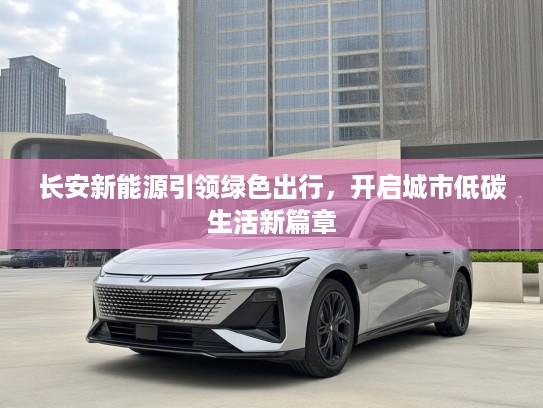 长安新能源引领绿色出行，开启城市低碳生活新篇章