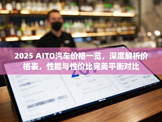 2025 AITO汽车价格一览，深度解析价格表，性能与性价比完美平衡对比