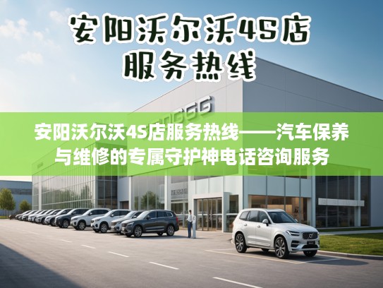 安阳沃尔沃4S店服务热线——汽车保养与维修的专属守护神电话咨询服务